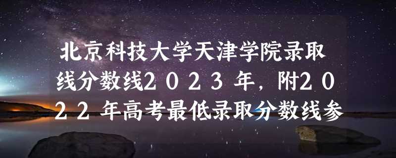 北京科技大学天津学院录取线分数线2023年,附2022年高考最低录取分数线参考