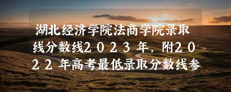 湖北经济学院法商学院录取线分数线2023年,附2022年高考最低录取分数线参考