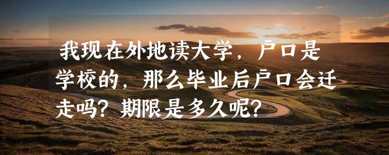 我现在外地读大学,户口是学校的,那么毕业后户口会迁走吗?期限是多久呢?