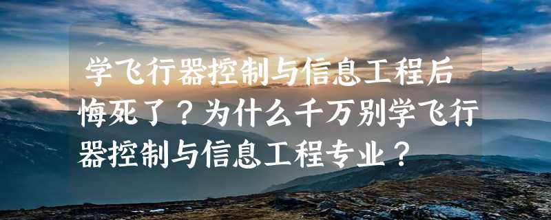 学飞行器控制与信息工程后悔死了？为什么千万别学飞行器控制与信息工程专业？