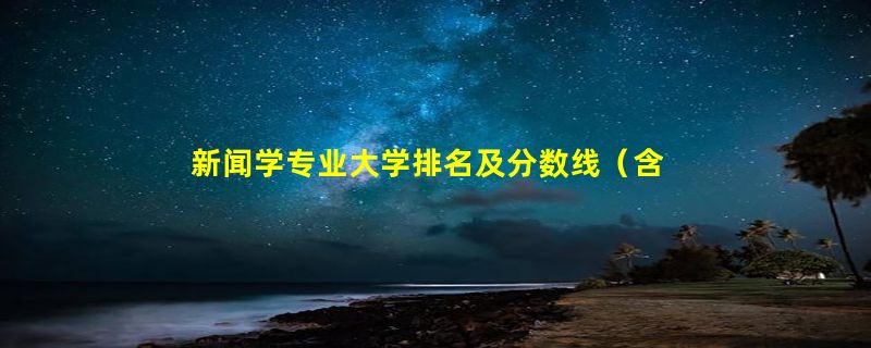 新闻学专业大学排名及分数线（含最好大学）2023参考