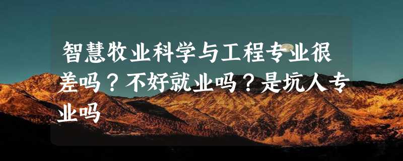 智慧牧业科学与工程专业很差吗？不好就业吗？是坑人专业吗