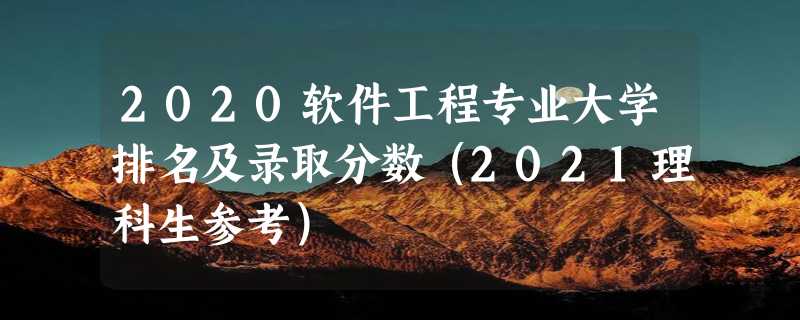 2020软件工程专业大学排名及录取分数（2021理科生参考）