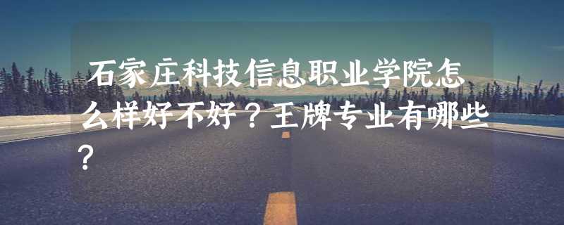 石家庄科技信息职业学院怎么样好不好？王牌专业有哪些?