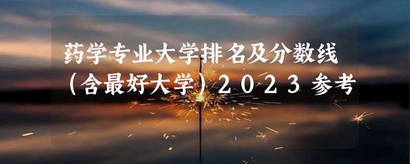 药学专业大学排名及分数线（含最好大学）2023参考