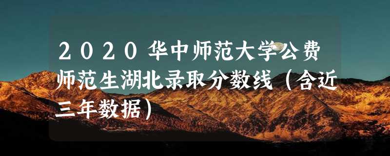 2020华中师范大学公费师范生湖北录取分数线（含近三年数据）