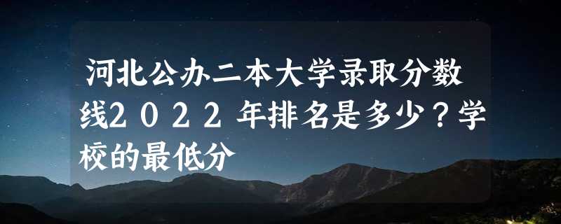 河北公办二本大学录取分数线2022年排名是多少？学校的最低分