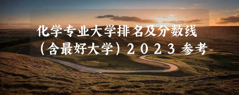 化学专业大学排名及分数线（含最好大学）2023参考