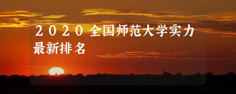 2020全国师范大学实力最新排名