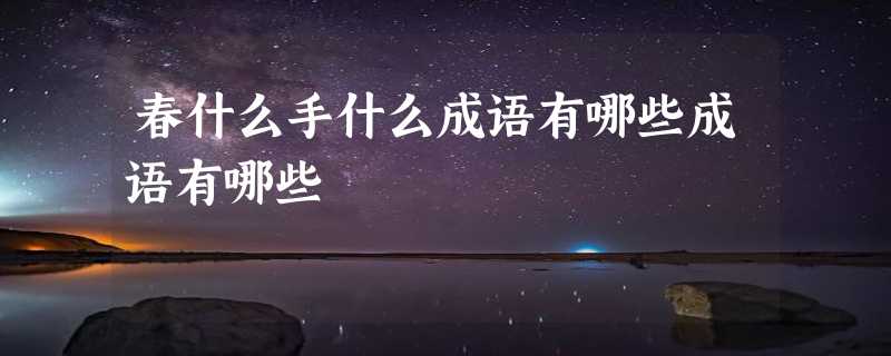 春什么手什么成语有哪些成语有哪些