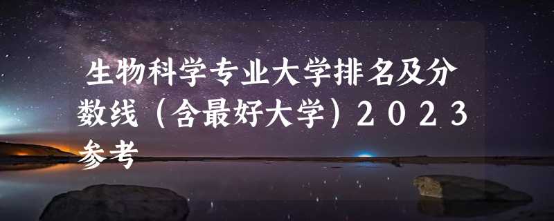 生物科学专业大学排名及分数线（含最好大学）2023参考