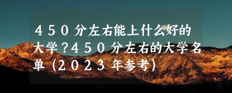 450分左右能上什么好的大学？450分左右的大学名单（2023年参考）