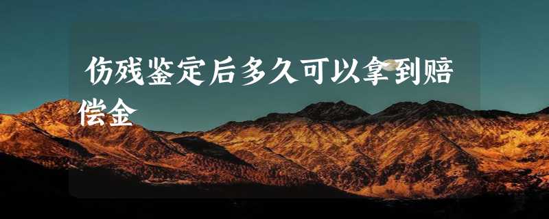 伤残鉴定后多久可以拿到赔偿金