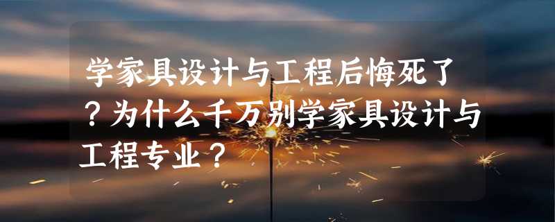 学家具设计与工程后悔死了？为什么千万别学家具设计与工程专业？