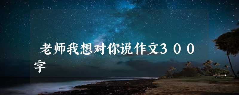 老师我想对你说作文300字