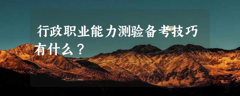 行政职业能力测验备考技巧有什么？