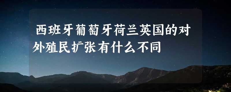 西班牙葡萄牙荷兰英国的对外殖民扩张有什么不同