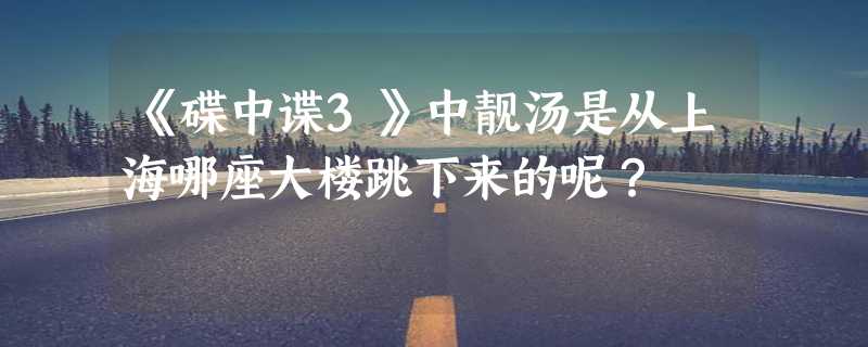 《碟中谍3》中靓汤是从上海哪座大楼跳下来的呢？