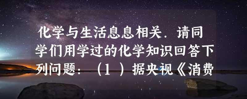 化学与生活息息相关．请同学们用学过的化学知识回答下列问题：（1）据央视《消费主张》栏目曝光：上海华