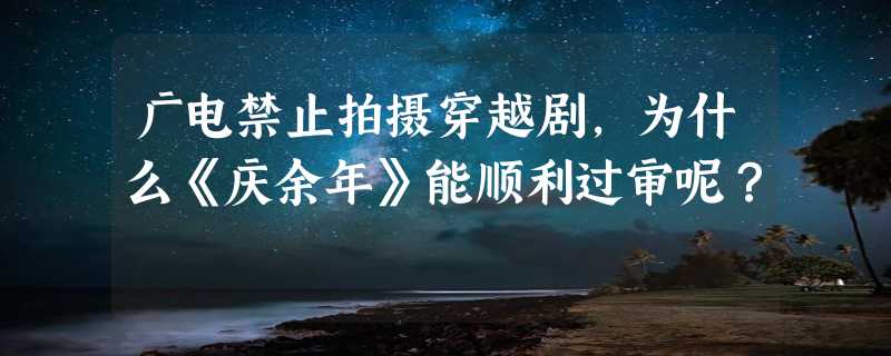 广电禁止拍摄穿越剧，为什么《庆余年》能顺利过审呢？