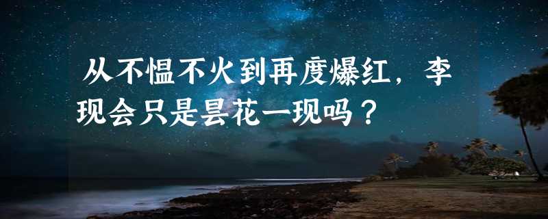 从不愠不火到再度爆红，李现会只是昙花一现吗？