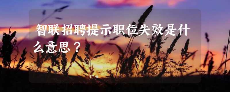 智联招聘提示职位失效是什么意思？