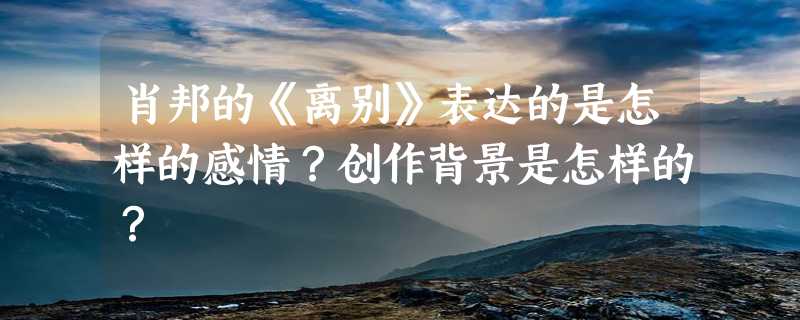 肖邦的《离别》表达的是怎样的感情？创作背景是怎样的？