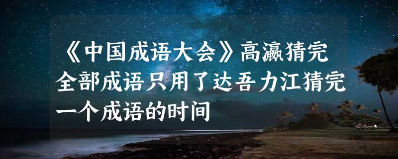 《中国成语大会》高瀛猜完全部成语只用了达吾力江猜完一个成语的时间