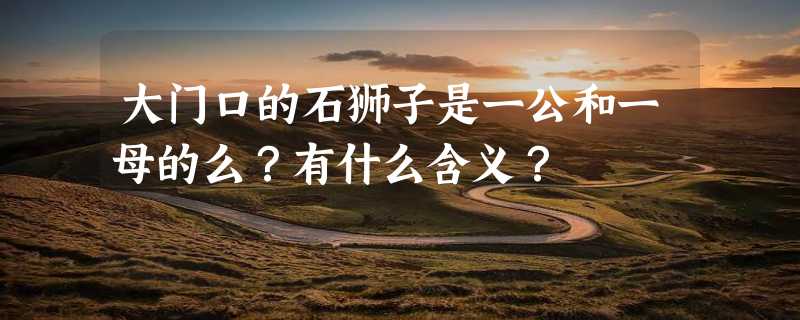 大门口的石狮子是一公和一母的么？有什么含义？