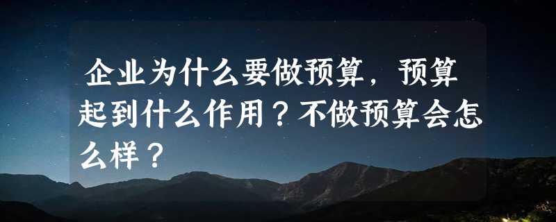 企业为什么要做预算，预算起到什么作用？不做预算会怎么样？