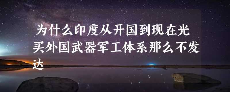 为什么印度从开国到现在光买外国武器军工体系那么不发达