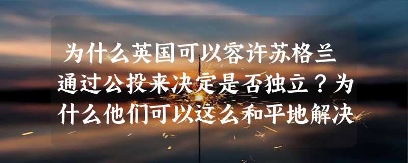 为什么英国可以容许苏格兰通过公投来决定是否独立？为什么他们可以这么和平地解决领土问题？而且又不会像