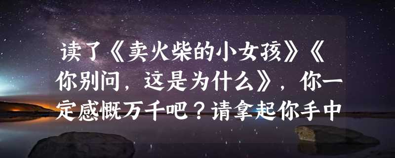 读了《卖火柴的小女孩》《你别问，这是为什么》，你一定感慨万千吧？请拿起你手中的笔，写下你的感想。