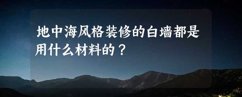 地中海风格装修的白墙都是用什么材料的？