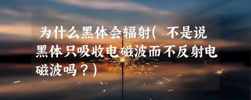 为什么黑体会辐射(不是说黑体只吸收电磁波而不反射电磁波吗？)