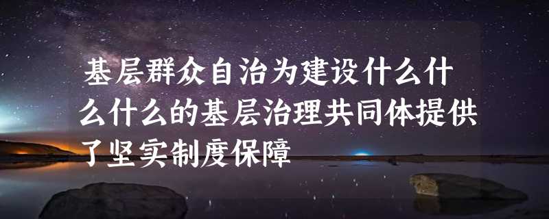 基层群众自治为建设什么什么什么的基层治理共同体提供了坚实制度保障