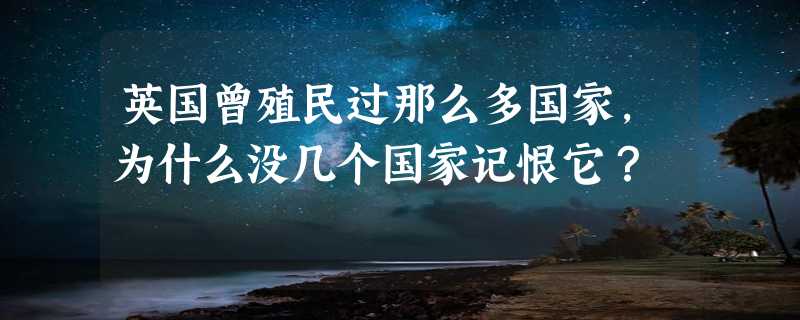 英国曾殖民过那么多国家，为什么没几个国家记恨它？