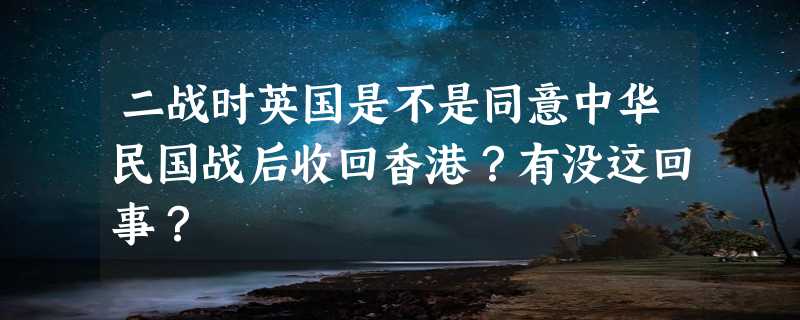 二战时英国是不是同意中华民国战后收回香港？有没这回事？