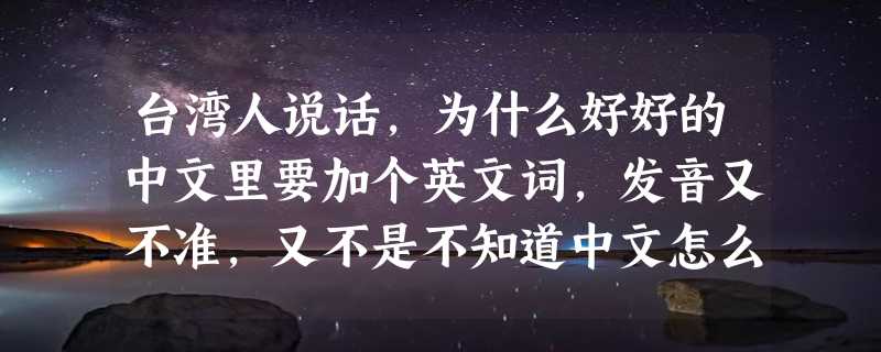 台湾人说话，为什么好好的中文里要加个英文词，发音又不准，又不是不知道中文怎么说？