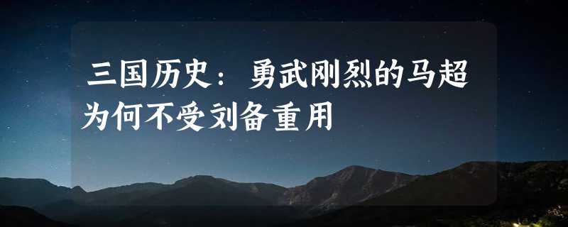 三国历史：勇武刚烈的马超为何不受刘备重用