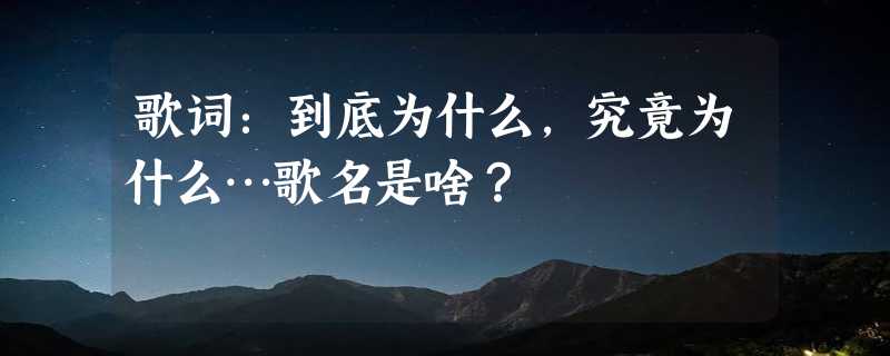 歌词：到底为什么，究竟为什么…歌名是啥？