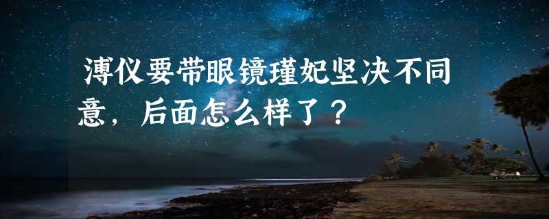 溥仪要带眼镜瑾妃坚决不同意，后面怎么样了？