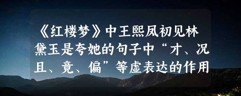 《红楼梦》中王熙凤初见林黛玉是夸她的句子中“才、况且、竟、偏”等虚表达的作用是什么