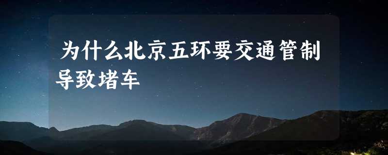 为什么北京五环要交通管制导致堵车