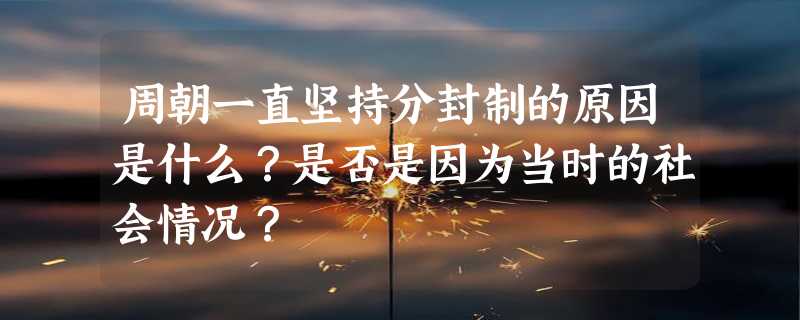 周朝一直坚持分封制的原因是什么？是否是因为当时的社会情况？