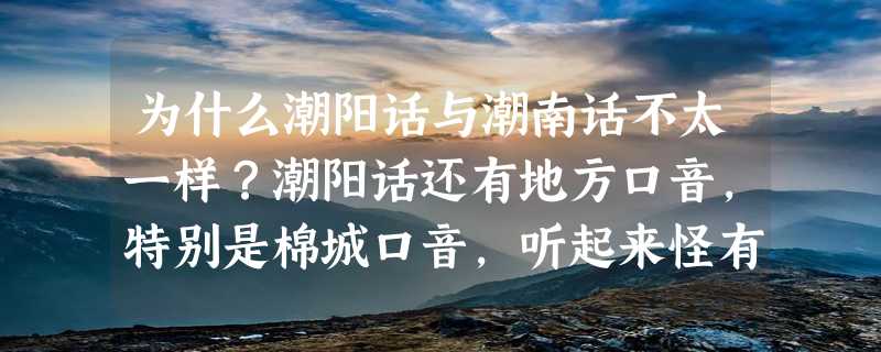 为什么潮阳话与潮南话不太一样？潮阳话还有地方口音，特别是棉城口音，听起来怪有点翘舌有点难受？