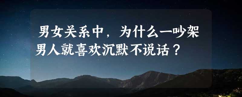 男女关系中，为什么一吵架男人就喜欢沉默不说话？