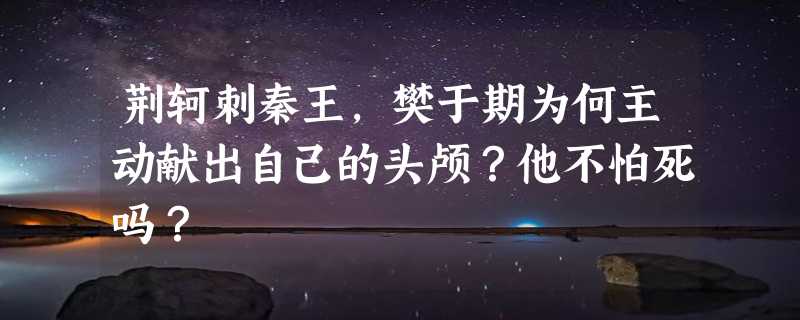 荆轲刺秦王，樊于期为何主动献出自己的头颅？他不怕死吗？