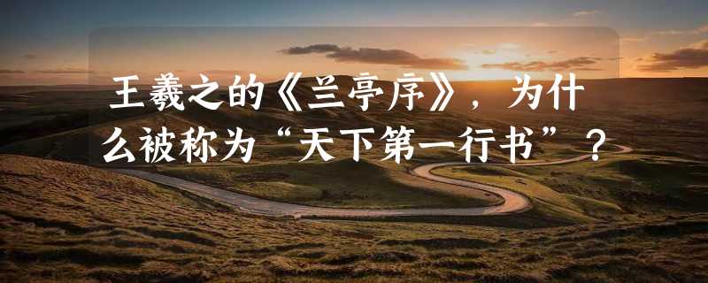 王羲之的《兰亭序》，为什么被称为“天下第一行书”？