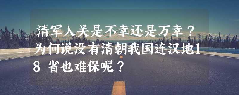 清军入关是不幸还是万幸？为何说没有清朝我国连汉地18省也难保呢？